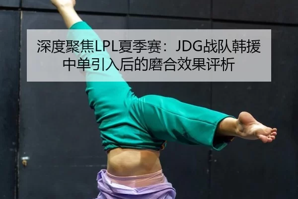 深度聚焦LPL夏季赛：JDG战队韩援中单引入后的磨合效果评析